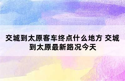 交城到太原客车终点什么地方 交城到太原最新路况今天